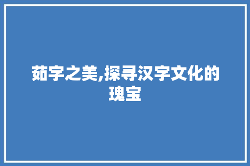 茹字之美,探寻汉字文化的瑰宝