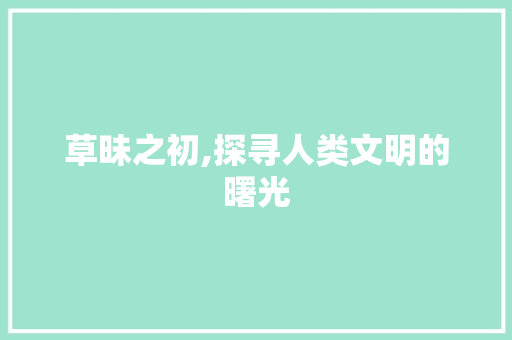 草昧之初,探寻人类文明的曙光