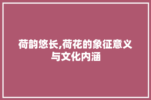 荷韵悠长,荷花的象征意义与文化内涵