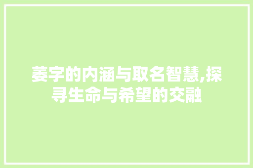萎字的内涵与取名智慧,探寻生命与希望的交融