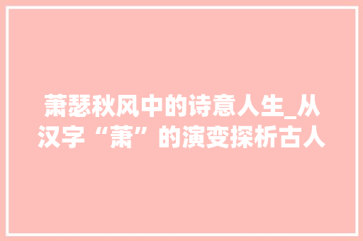 萧瑟秋风中的诗意人生_从汉字“萧”的演变探析古人的情感世界 特写稿