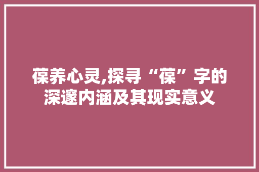 葆养心灵,探寻“葆”字的深邃内涵及其现实意义