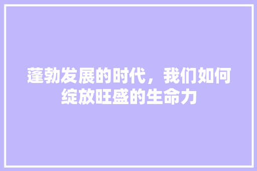 蓬勃发展的时代，我们如何绽放旺盛的生命力