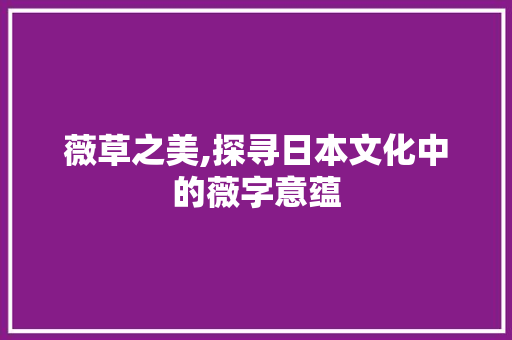 薇草之美,探寻日本文化中的薇字意蕴