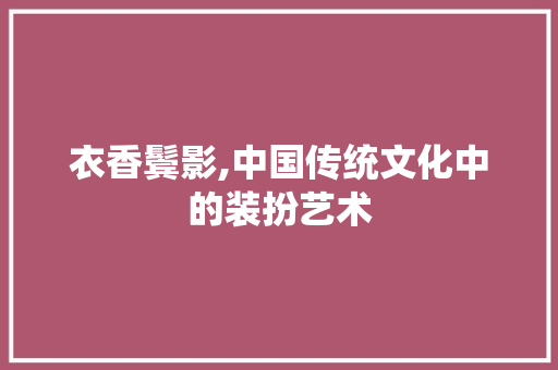 衣香鬓影,中国传统文化中的装扮艺术