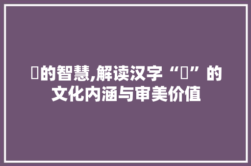 衪的智慧,解读汉字“衪”的文化内涵与审美价值