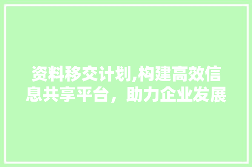 资料移交计划,构建高效信息共享平台，助力企业发展