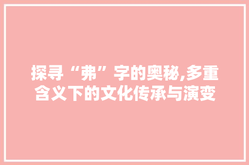 探寻“弗”字的奥秘,多重含义下的文化传承与演变