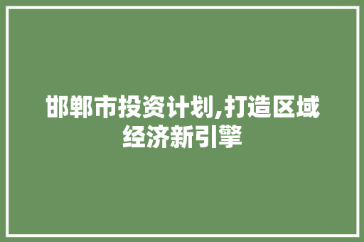 邯郸市投资计划,打造区域经济新引擎
