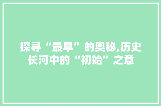 探寻“最早”的奥秘,历史长河中的“初始”之意