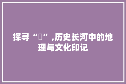 探寻“浰”,历史长河中的地理与文化印记