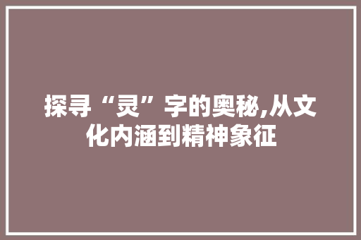 探寻“灵”字的奥秘,从文化内涵到精神象征