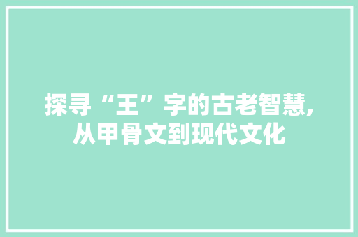 探寻“王”字的古老智慧,从甲骨文到现代文化 采访稿