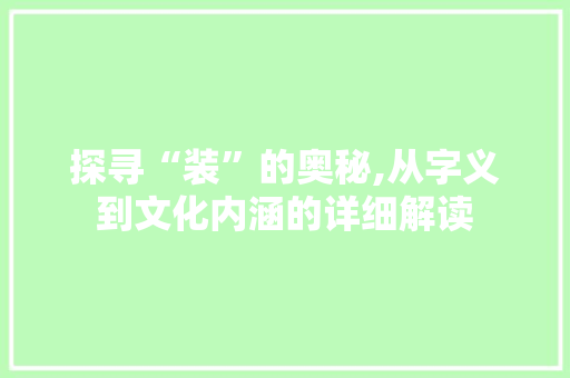 探寻“装”的奥秘,从字义到文化内涵的详细解读 采访稿
