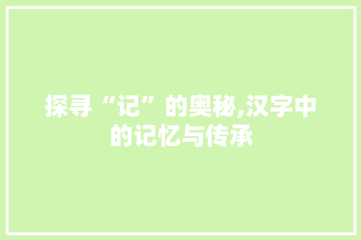 探寻“记”的奥秘,汉字中的记忆与传承