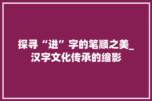 探寻“进”字的笔顺之美_汉字文化传承的缩影