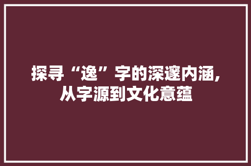 探寻“逸”字的深邃内涵,从字源到文化意蕴