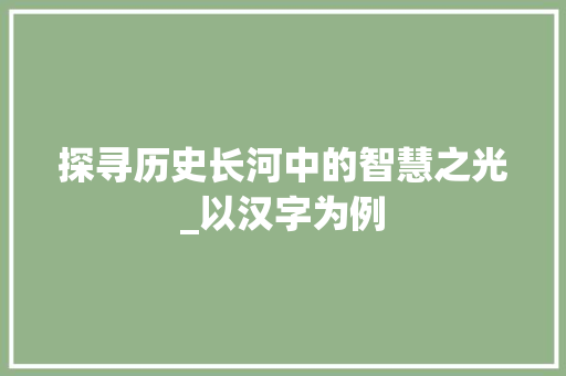 探寻历史长河中的智慧之光_以汉字为例