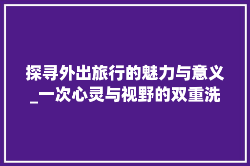 探寻外出旅行的魅力与意义_一次心灵与视野的双重洗礼