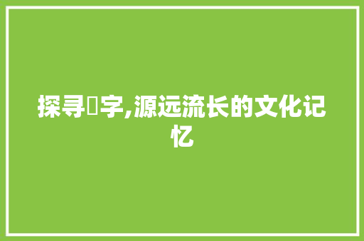 探寻洢字,源远流长的文化记忆