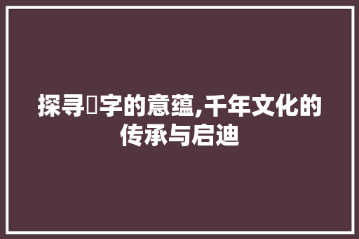 探寻珿字的意蕴,千年文化的传承与启迪 采访稿