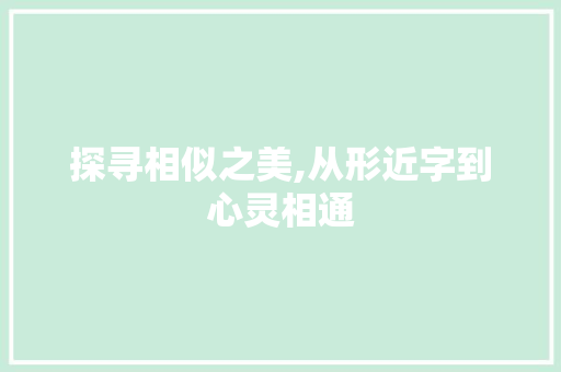 探寻相似之美,从形近字到心灵相通 生活感悟