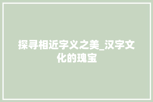 探寻相近字义之美_汉字文化的瑰宝 工作总结