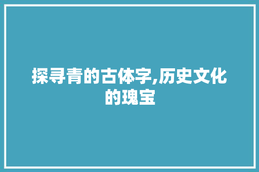 探寻青的古体字,历史文化的瑰宝
