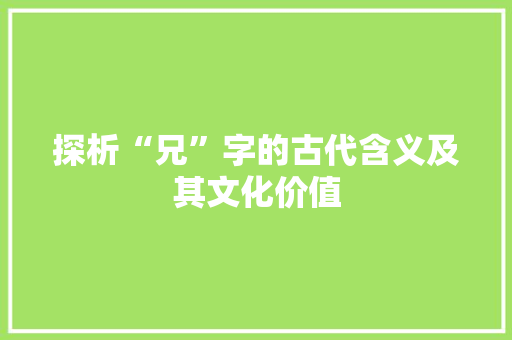 探析“兄”字的古代含义及其文化价值