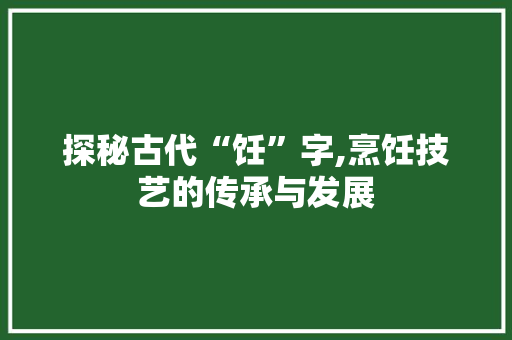 探秘古代“饪”字,烹饪技艺的传承与发展