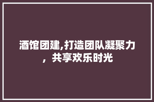 酒馆团建,打造团队凝聚力，共享欢乐时光