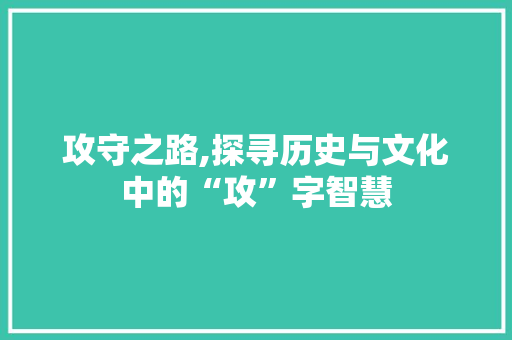 攻守之路,探寻历史与文化中的“攻”字智慧