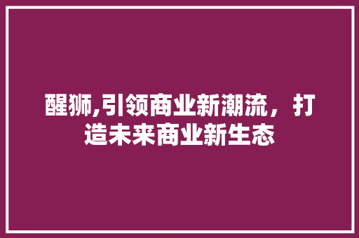 醒狮,引领商业新潮流，打造未来商业新生态