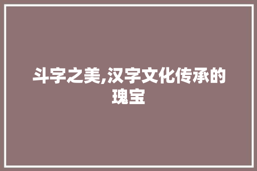 斗字之美,汉字文化传承的瑰宝