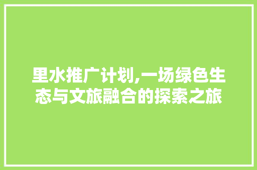 里水推广计划,一场绿色生态与文旅融合的探索之旅