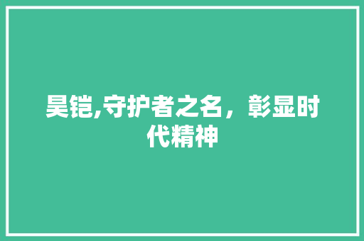 昊铠,守护者之名，彰显时代精神