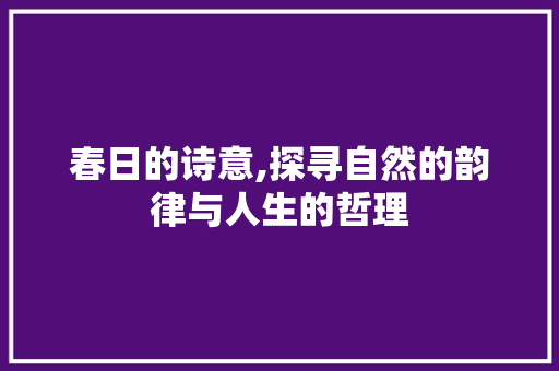 春日的诗意,探寻自然的韵律与人生的哲理