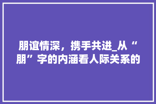 朋谊情深，携手共进_从“朋”字的内涵看人际关系的价值