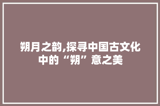 朔月之韵,探寻中国古文化中的“朔”意之美