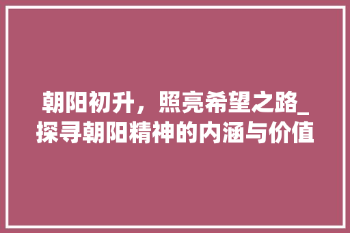 朝阳初升，照亮希望之路_探寻朝阳精神的内涵与价值