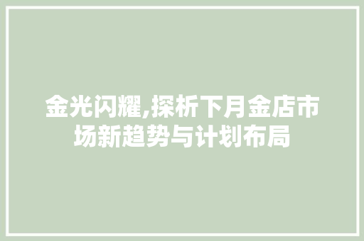 金光闪耀,探析下月金店市场新趋势与计划布局
