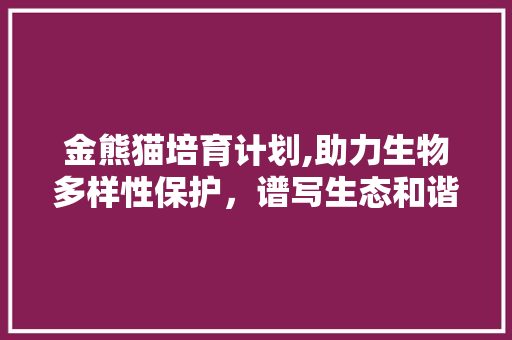 金熊猫培育计划,助力生物多样性保护，谱写生态和谐新篇章