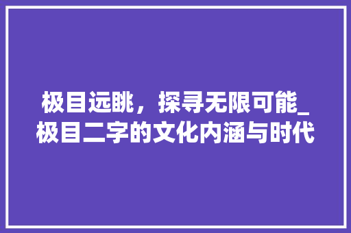 极目远眺，探寻无限可能_极目二字的文化内涵与时代价值
