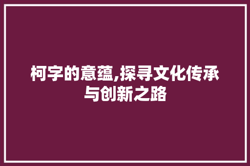 柯字的意蕴,探寻文化传承与创新之路