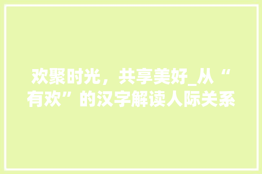 欢聚时光，共享美好_从“有欢”的汉字解读人际关系的和谐之路