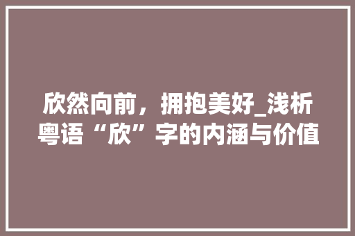 欣然向前，拥抱美好_浅析粤语“欣”字的内涵与价值 工作总结