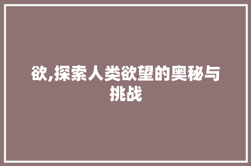欲,探索人类欲望的奥秘与挑战