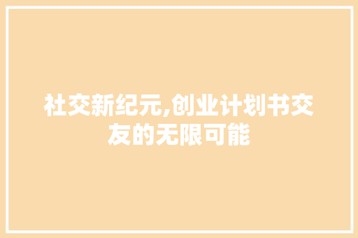 社交新纪元,创业计划书交友的无限可能