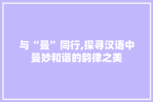 与“曼”同行,探寻汉语中曼妙和谐的韵律之美