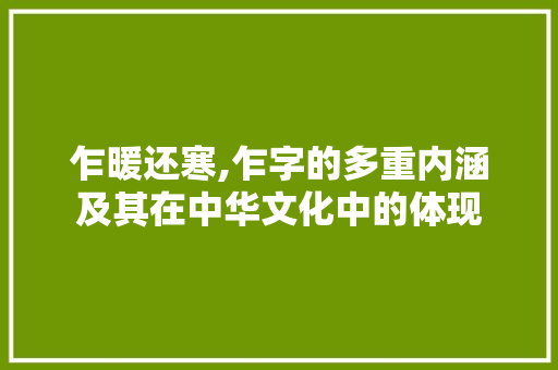 乍暖还寒,乍字的多重内涵及其在中华文化中的体现